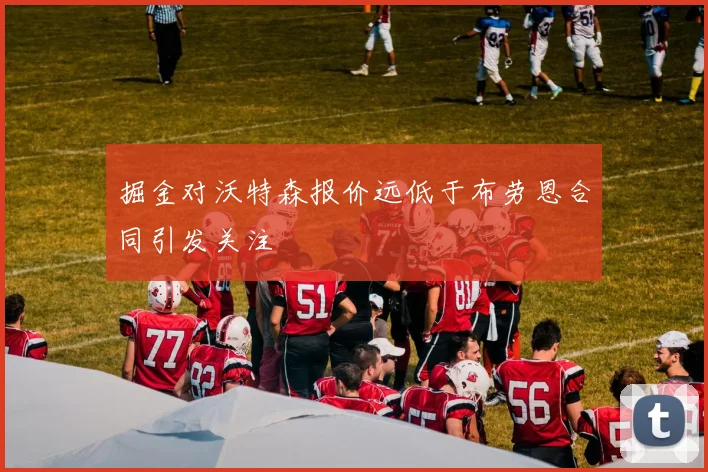 掘金对沃特森报价远低于布劳恩合同引发关注