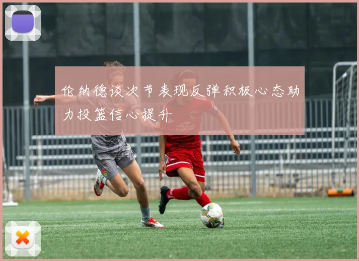 伦纳德谈次节表现反弹积极心态助力投篮信心提升